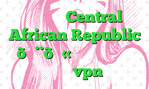 وی پی ان Central African Republic 🇨🇫 جمهوری آفریقای مرکزی vpn