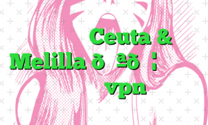 وی پی ان Ceuta & Melilla 🇪🇦 سئوتا و ملیلیا vpn