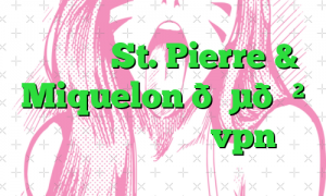 وی پی ان St. Pierre & Miquelon 🇵🇲 سنت پیر و میکلون vpn