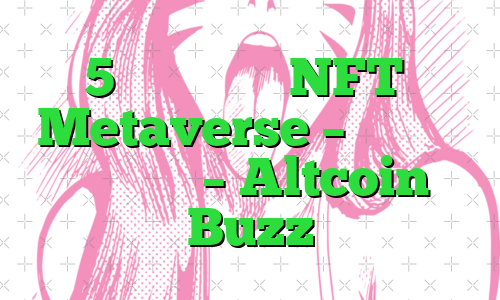 5 پروژه برتر NFT و Metaverse – بازی های بلاک چین – Altcoin Buzz