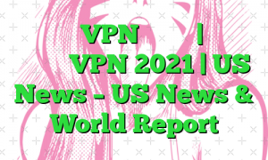 بهترین VPN رایگان | بررسی رایگان VPN 2021 | US News – US News & World Report