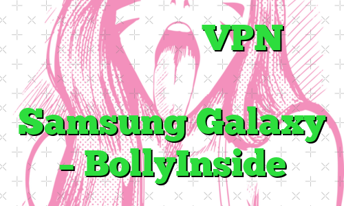 بهترین برنامه های VPN برای گوشی های هوشمند Samsung Galaxy – BollyInside