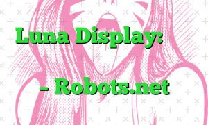 Luna Display: مروری بر توسعه دهنده نمایشگر بی سیم – Robots.net