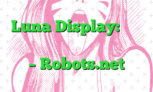 Luna Display: مروری بر توسعه دهنده نمایشگر بی سیم – Robots.net