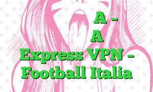 تماشای زنده سری A – پخش جریانی سری A با Express VPN – Football Italia