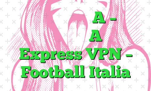 تماشای زنده سری A – پخش جریانی سری A با Express VPN – Football Italia